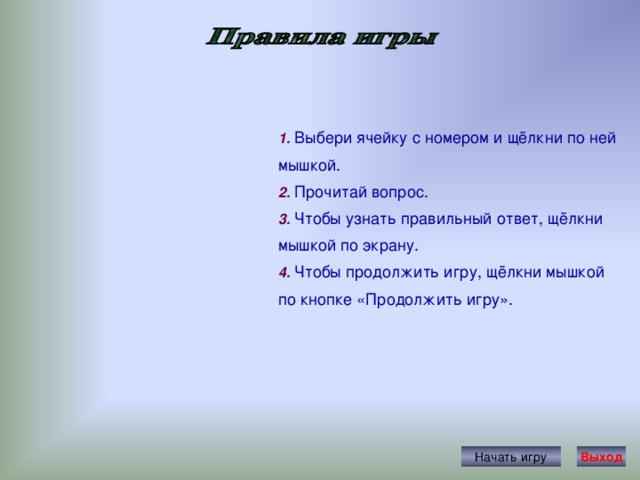 1. Выбери ячейку с номером и щёлкни по ней мышкой. 2. Прочитай вопрос. 3. Чтобы узнать правильный ответ, щёлкни мышкой по экрану. 4. Чтобы продолжить игру, щёлкни мышкой по кнопке «Продолжить игру». Начать игру Выход 