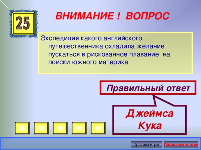 Джеймса Кука ВНИМАНИЕ ! ВОПРОС Экспедиция какого английского путешественника охладила желание пускаться в рискованное плавание на поиски южного материка Правильный ответ Правила игры Продолжить игру 