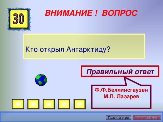 Ф.Ф.Беллинсгаузен М.П. Лазарев ВНИМАНИЕ ! ВОПРОС Кто открыл Антарктиду? Правильный ответ Правила игры Продолжить игру 