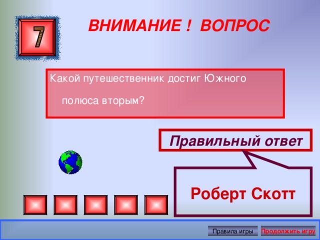  Роберт Скотт ВНИМАНИЕ ! ВОПРОС Какой путешественник достиг Южного полюса вторым? Правильный ответ Правила игры Продолжить игру 