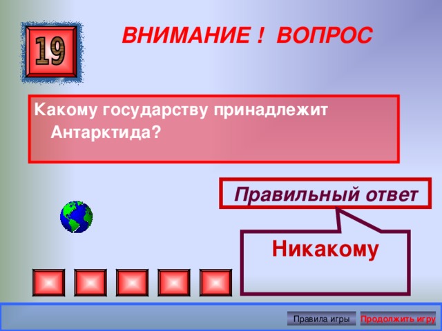 Никакому ВНИМАНИЕ ! ВОПРОС Какому государству принадлежит Антарктида? Правильный ответ Правила игры Продолжить игру 