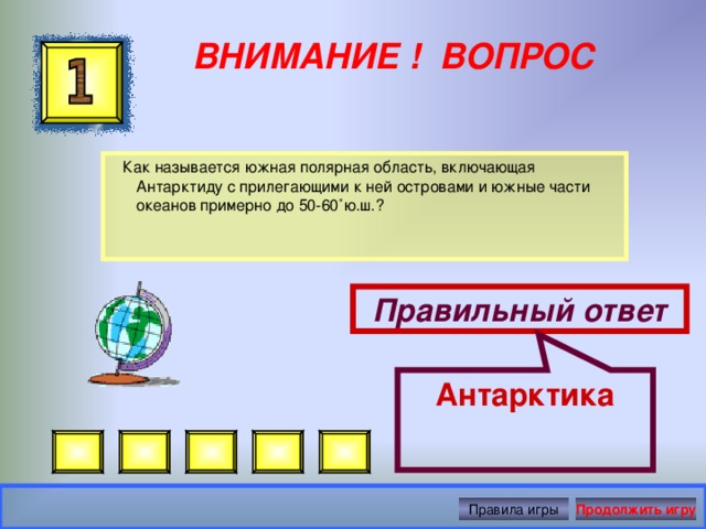 Антарктика ВНИМАНИЕ ! ВОПРОС  Как называется южная полярная область, включающая Антарктиду с прилегающими к ней островами и южные части океанов примерно до 50-60˚ю.ш.? Правильный ответ Правила игры Продолжить игру 