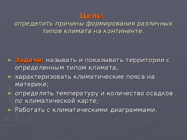 Цель:   определить причины формирования различных типов климата на континенте. Задачи: называть и показывать территории с определенным типом климата, характеризовать климатические пояса на материке; определять температуру и количество осадков по климатической карте; Работать с климатическими диаграммами. 