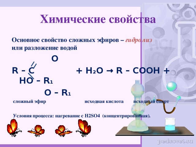 Химические свойства Основное свойство сложных эфиров – гидролиз  или разложение водой  O R – C + H 2 O → R – COOH + HO – R 1  O – R 1  сложный эфир исходная кислота исходный спирт   Условия процесса: нагревание с H2SO4 (концентрированная). 