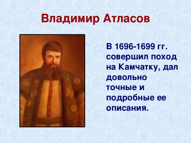 Владимир Атласов  В 1696-1699 гг. совершил поход на Камчатку, дал довольно точные и подробные ее описания. 