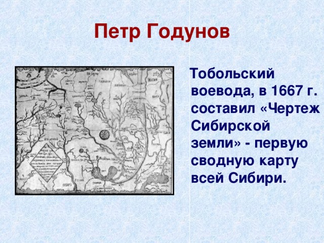 Петр Годунов  Тобольский воевода, в 1667 г. составил «Чертеж Сибирской земли» - первую сводную карту всей Сибири. 