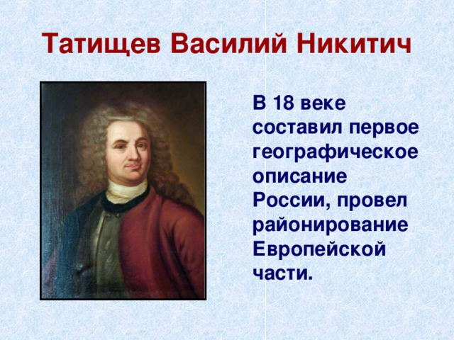 Татищев Василий Никитич  В 18 веке составил первое географическое описание России, провел районирование Европейской части. 