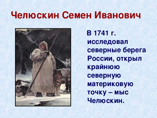 Челюскин Семен Иванович  В 1741 г. исследовал северные берега России, открыл крайнюю северную материковую точку – мыс Челюскин. 