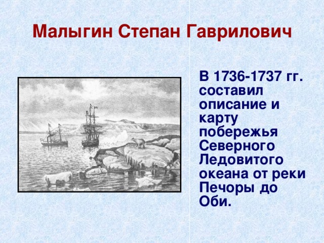 Малыгин Степан Гаврилович  В 1736-1737 гг. составил описание и карту побережья Северного Ледовитого океана от реки Печоры до Оби. 