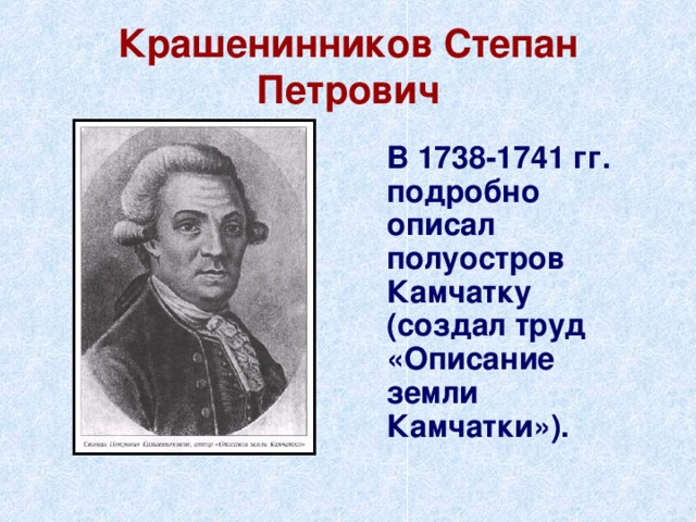 Крашенинников Степан Петрович  В 1738-1741 гг. подробно описал полуостров Камчатку (создал труд «Описание земли Камчатки»). 