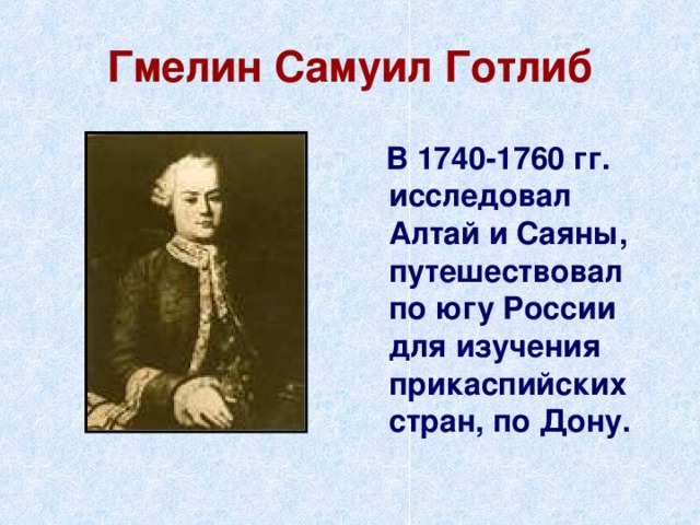 Гмелин Самуил Готлиб  В 1740-1760 гг. исследовал Алтай и Саяны, путешествовал по югу России для изучения прикаспийских стран, по Дону.  