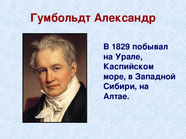 Гумбольдт Александр  В 1829 побывал на Урале, Каспийском море, в Западной Сибири, на Алтае. 