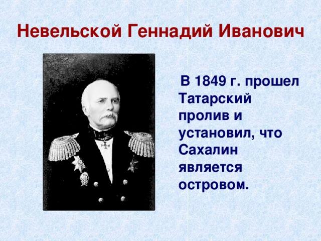 Невельской Геннадий Иванович  В 1849 г. прошел Татарский пролив и установил, что Сахалин является островом. 