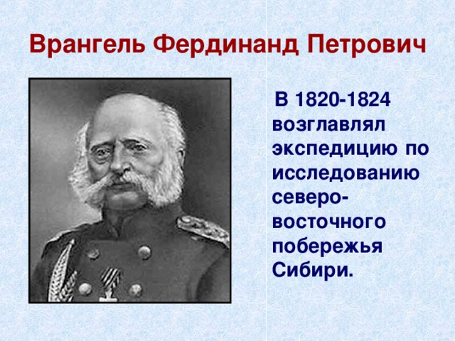 Врангель Фердинанд Петрович  В 1820-1824 возглавлял экспедицию по исследованию северо-восточного побережья Сибири. 