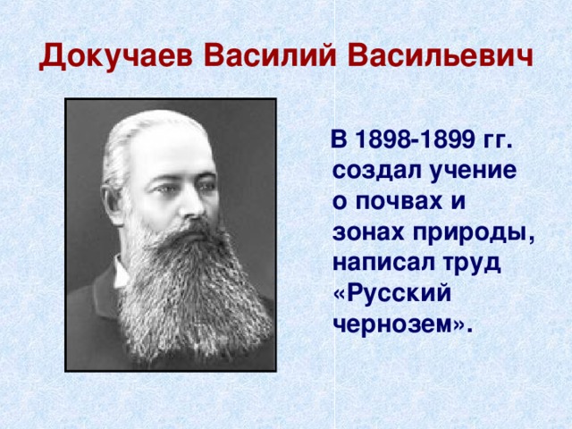 Докучаев Василий Васильевич  В 1898-1899 гг. создал учение о почвах и зонах природы, написал труд «Русский чернозем». 