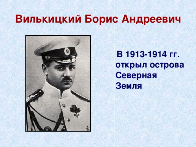 Вилькицкий Борис Андреевич  В 1913-1914 гг. открыл острова Северная Земля 
