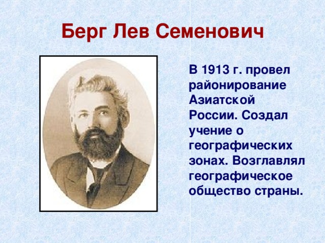 Берг Лев Семенович  В 1913 г. провел районирование Азиатской России. Создал учение о географических зонах. Возглавлял географическое общество страны. 