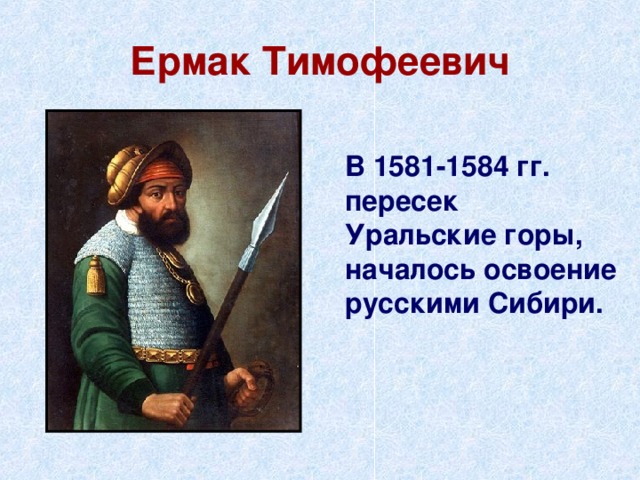 Ермак Тимофеевич  В 1581-1584 гг. пересек Уральские горы, началось освоение русскими Сибири. 