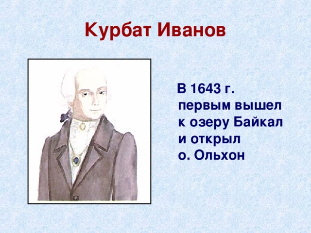 Курбат Иванов  В 1643 г. первым вышел к озеру Байкал и открыл о. Ольхон 