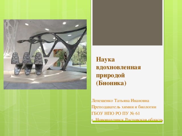 Наука вдохновленная природой  (Бионика) Лепешенко Татьяна Ивановна Преподаватель химии и биологии ГБОУ НПО РО ПУ № 61 г. Новошахтинск Ростовская область 