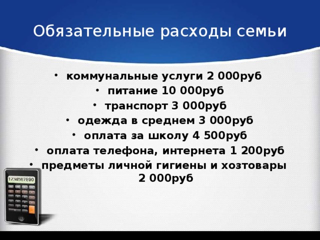 Обязательные расходы семьи коммунальные услуги 2 000руб питание 10 000руб транспорт 3 000руб одежда в среднем 3 000руб оплата за школу 4 500руб оплата телефона, интернета 1 200руб предметы личной гигиены и хозтовары 2 000руб 