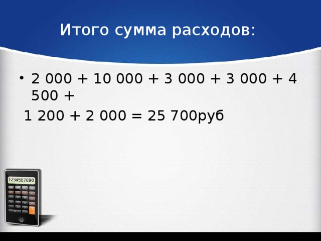 Итого сумма расходов: 2 000 + 10 000 + 3 000 + 3 000 + 4 500 +  1 200 + 2 000 = 25 700руб 