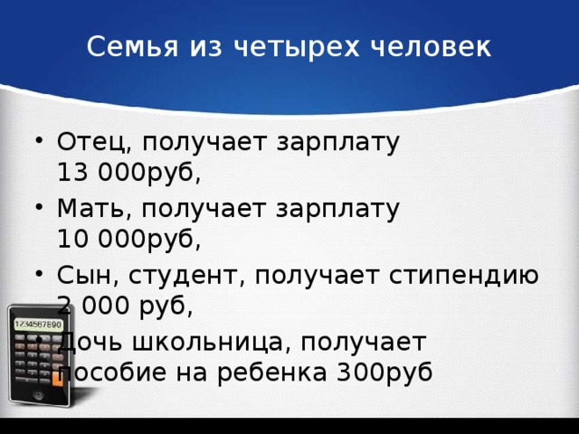Семья из четырех человек Отец, получает зарплату 13 000руб, Мать, получает зарплату 10 000руб, Сын, студент, получает стипендию 2 000 руб, Дочь школьница, получает пособие на ребенка 300руб 