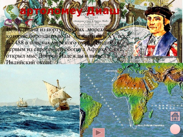 Бартоломеу Диаш Величайший из португальских мореходов, которые бороздили воды Атлантики в XV веке. В 1488 в поисках морского пути в Индию он первым из европейцев обогнул Африку с юга, открыл мыс Доброй Надежды и вышел в Индийский океан. Щелчок курсора на глобус вверху – переход на общую карту, на кружок внизу – на слайд плана, на «домик» - на слайд со всеми путешественниками 10 