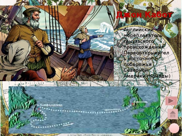 Джон Кабот Английский мореплаватель генуэзского происхождения. Первооткрыватель восточного побережья Северной Америки (Канады) Щелчок курсора на глобус вверху – переход на общую карту, на кружок внизу – на слайд плана, на «домик» - на слайд со всеми путешественниками 10 