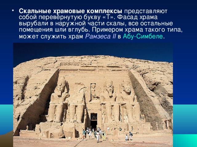 Скальные храмовые комплексы представляют собой перевёрнутую букву «Т». Фасад храма вырубали в наружной части скалы, все остальные помещения шли вглубь. Примером храма такого типа, может служить храм Рамзеса II в Абу-Симбеле .  