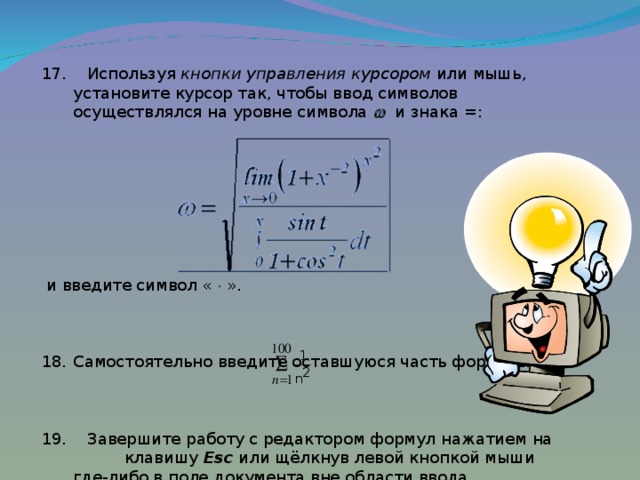 17. Используя кнопки управления курсором или мышь, установите курсор так, чтобы ввод символов осуществлялся на уровне символа  и знака =:  и введите символ «  ». Самостоятельно введите оставшуюся часть формулы: 19. Завершите работу с редактором формул нажатием на клавишу Esc или щёлкнув левой кнопкой мыши где-либо в поле документа вне области ввода формулы. 