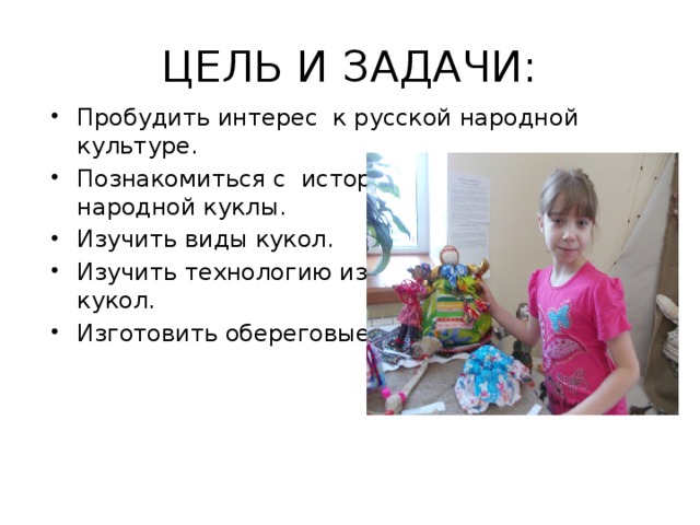 ЦЕЛЬ И ЗАДАЧИ: Пробудить интерес к русской народной  культуре. Познакомиться с  историей возникновения народной куклы. Изучить виды кукол. Изучить технологию изготовления народных кукол. Изготовить обереговые и игровые куклы. 