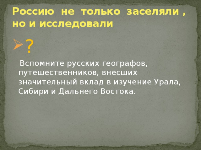 Россию не только заселяли , но и исследовали ?  Вспомните русских географов, путешественников, внесших значительный вклад в изучение Урала, Сибири и Дальнего Востока. 