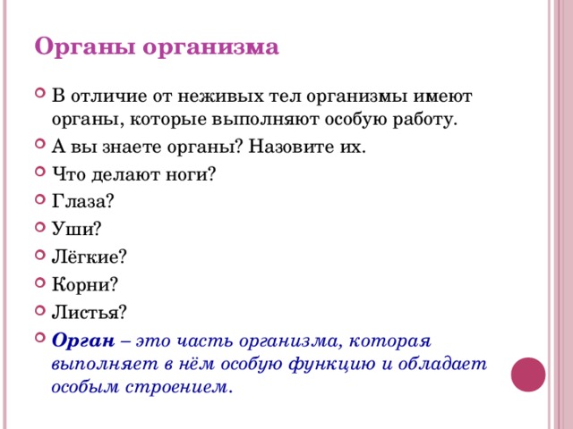 Органы организма В отличие от неживых тел организмы имеют органы, которые выполняют особую работу. А вы знаете органы? Назовите их. Что делают ноги? Глаза? Уши? Лёгкие? Корни? Листья? Орган  – это часть организма, которая выполняет в нём особую функцию и обладает особым строением. 