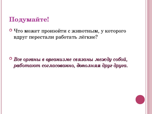 Подумайте! Что может произойти с животным, у которого вдруг перестали работать лёгкие?   Все органы в организме связаны между собой, работают согласованно, дополняя друг друга. 