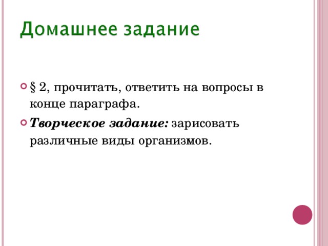 § 2, прочитать, ответить на вопросы в конце параграфа. Творческое задание: зарисовать различные виды организмов.  