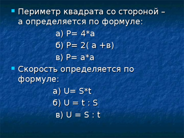 Периметр квадрата со стороной – а определяется по формуле:  а) Р= 4*а  б) Р= 2( а +в)  в) Р= а*а Скорость определяется по формуле:  а) U= S*t  б) U = t : S  в) U = S : t  