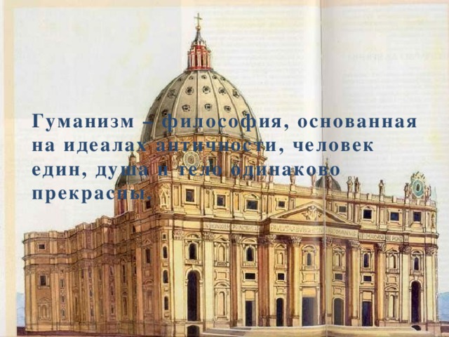    Гуманизм – философия, основанная на идеалах античности, человек един, душа и тело одинаково прекрасны. 