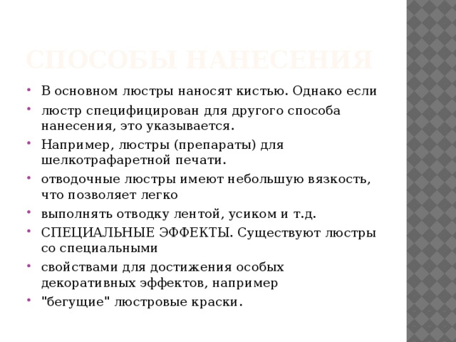 СПОСОБы НАНЕСЕНИЯ В основном люстры наносят кистью. Однако если люстр специфицирован для другого способа нанесения, это указывается. Например, люстры (препараты) для шелкотрафаретной печати. отводочные люстры имеют небольшую вязкость, что позволяет легко выполнять отводку лентой, усиком и т.д. СПЕЦИАЛЬНЫЕ ЭФФЕКТЫ. Существуют люстры со специальными свойствами для достижения особых декоративных эффектов, например 