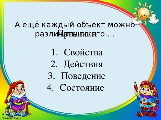 А ещё каждый объект можно различать по его…. Признаки Свойства Действия Поведение Состояние 
