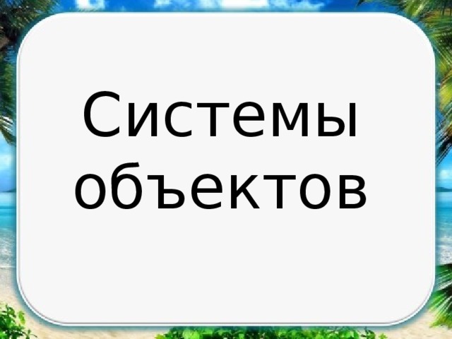 Система объектов. Системы объектов. Система объектов Информатика. Проект на тему системы объектов. Сообщение на тему системы объектов.