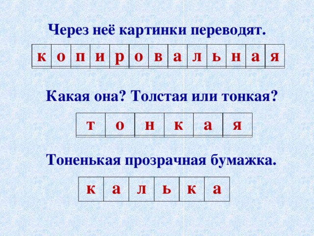 Через неё картинки переводят.  к о п и р о в а л ь н а я  Какая она? Толстая или тонкая? т о н к а я Тоненькая прозрачная бумажка. к а л ь к а 