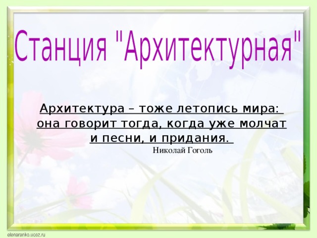 Архитектура – тоже летопись мира: она говорит тогда, когда уже молчат и песни, и придания.  Николай Гоголь 