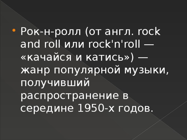 Рок-н-ролл (от англ. rock and roll или rock'n'roll — «качайся и катись») — жанр популярной музыки, получивший распространение в середине 1950-х годов. 