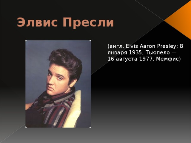 Элвис Пресли (англ. Elvis Aaron Presley; 8 января 1935, Тьюпело — 16 августа 1977, Мемфис) 