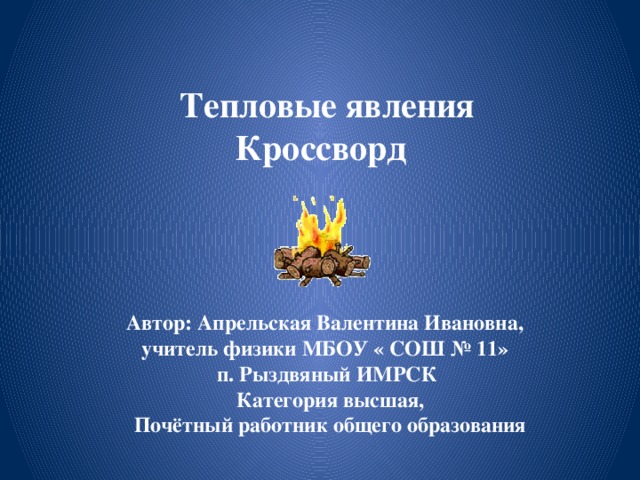 Тепловые явления Кроссворд   Автор: Апрельская Валентина Ивановна, учитель физики МБОУ « СОШ № 11» п. Рыздвяный ИМРСК  Категория высшая,  Почётный работник общего образования 