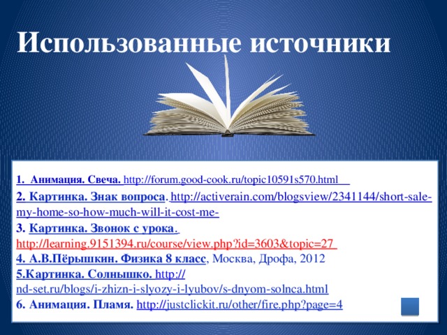 Использованные источники 1. Анимация. Свеча. http:// forum.good-cook.ru/topic10591s570.html   2. Картинка. Знак вопроса .  http://activerain.com/blogsview/2341144/short-sale-my-home-so-how-much-will-it-cost-me-  3. Картинка. Звонок с урока .  http://learning.9151394.ru/course/view.php?id=3603&topic=27   4. А.В.Пёрышкин. Физика 8 класс , Москва, Дрофа, 2012  5.Картинка. Солнышко. http:// nd-set.ru/blogs/i-zhizn-i-slyozy-i-lyubov/s-dnyom-solnca.html   6. Анимация. Пламя. http:// justclickit.ru/other/fire.php?page=4  