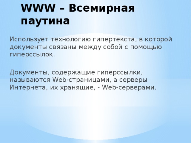 WWW – Всемирная паутина Использует технологию гипертекста, в которой документы связаны между собой с помощью гиперссылок. Документы, содержащие гиперссылки, называются Web-страницами, а серверы Интернета, их хранящие, - Web-серверами. 