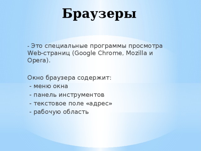 Браузеры - Это специальные программы просмотра Web-страниц (Google Chrome, Mozilla и Opera). Окно браузера содержит:  - меню окна  - панель инструментов  - текстовое поле «адрес»  - рабочую область 