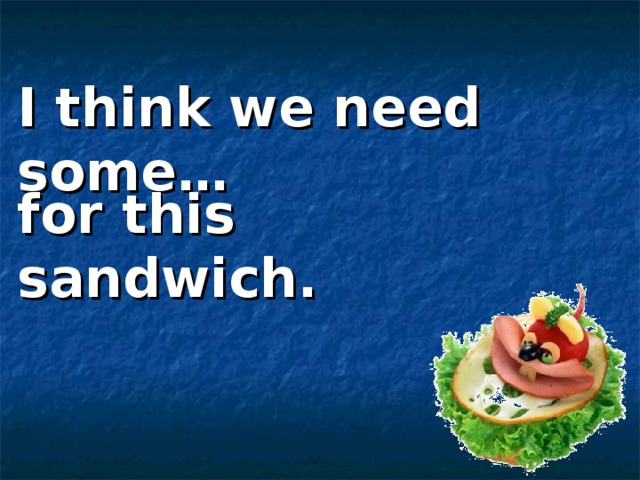 I think we need some… for this sandwich. 